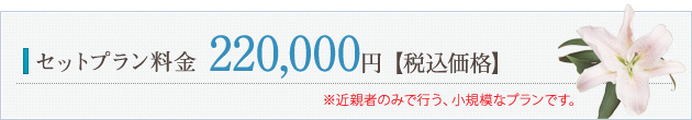 セット料金 220,000円【税込価格】 ※近親者のみで行う、小規模なプランです。