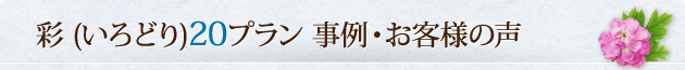彩 (いろどり) 20プラン 事例・お客様の声